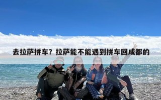 去拉萨拼车？拉萨能不能遇到拼车回成都的