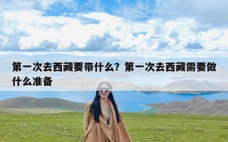 第一次去西藏要带什么？第一次去西藏需要做什么准备