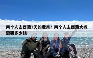 两个人去西藏7天的费用？两个人去西藏大概需要多少钱