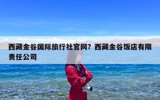 西藏金谷国际旅行社官网？西藏金谷饭店有限责任公司