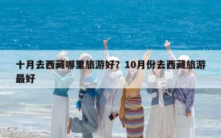 十月去西藏哪里旅游好？10月份去西藏旅游最好