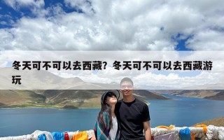 冬天可不可以去西藏？冬天可不可以去西藏游玩