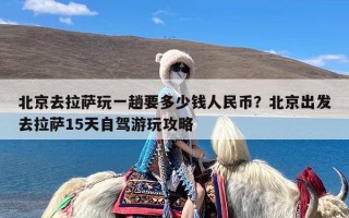 北京去拉萨玩一趟要多少钱人民币？北京出发去拉萨15天自驾游玩攻略