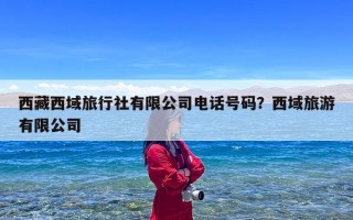 西藏西域旅行社有限公司电话号码？西域旅游有限公司