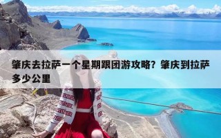 肇庆去拉萨一个星期跟团游攻略？肇庆到拉萨多少公里