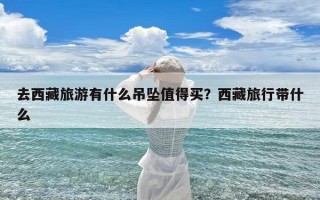 去西藏旅游有什么吊坠值得买？西藏旅行带什么