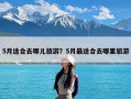 5月适合去哪儿旅游？5月最适合去哪里旅游