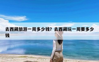 去西藏旅游一周多少钱？去西藏玩一周要多少钱