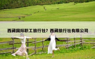 西藏国际职工旅行社？西藏旅行社有限公司