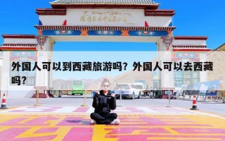外国人可以到西藏旅游吗？外国人可以去西藏吗?