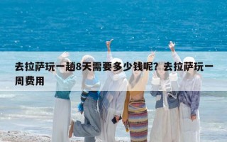 去拉萨玩一趟8天需要多少钱呢？去拉萨玩一周费用