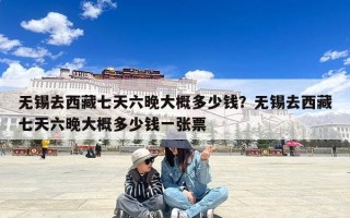 无锡去西藏七天六晚大概多少钱？无锡去西藏七天六晚大概多少钱一张票