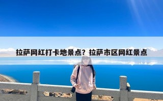 拉萨网红打卡地景点？拉萨市区网红景点