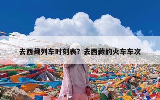 去西藏列车时刻表？去西藏的火车车次