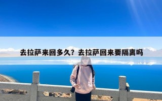 去拉萨来回多久？去拉萨回来要隔离吗