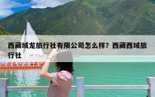 西藏域龙旅行社有限公司怎么样？西藏西域旅行社