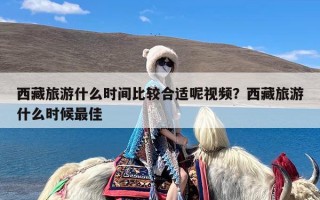 西藏旅游什么时间比较合适呢视频？西藏旅游什么时候最佳