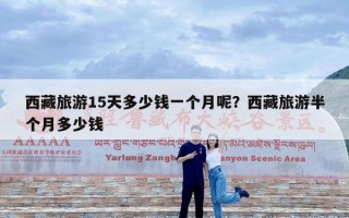 西藏旅游15天多少钱一个月呢？西藏旅游半个月多少钱