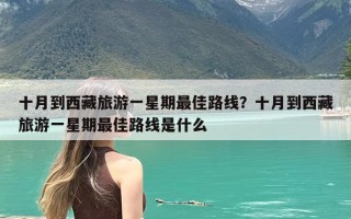十月到西藏旅游一星期最佳路线？十月到西藏旅游一星期最佳路线是什么