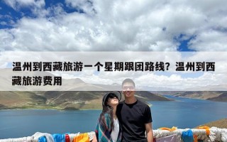 温州到西藏旅游一个星期跟团路线？温州到西藏旅游费用
