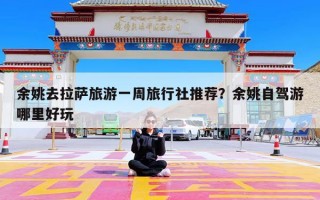 余姚去拉萨旅游一周旅行社推荐？余姚自驾游哪里好玩