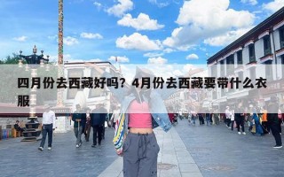 四月份去西藏好吗？4月份去西藏要带什么衣服