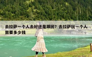 去拉萨一个人去好还是跟团？去拉萨玩一个人需要多少钱