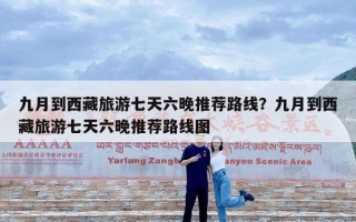 九月到西藏旅游七天六晚推荐路线？九月到西藏旅游七天六晚推荐路线图
