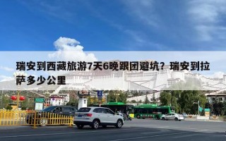 瑞安到西藏旅游7天6晚跟团避坑？瑞安到拉萨多少公里