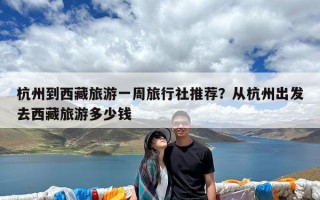 杭州到西藏旅游一周旅行社推荐？从杭州出发去西藏旅游多少钱
