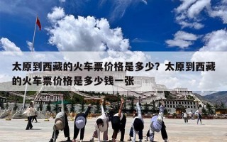 太原到西藏的火车票价格是多少？太原到西藏的火车票价格是多少钱一张