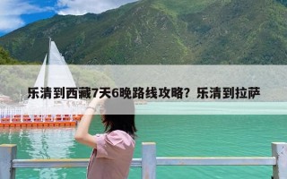 乐清到西藏7天6晚路线攻略？乐清到拉萨