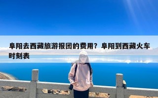 阜阳去西藏旅游报团的费用？阜阳到西藏火车时刻表