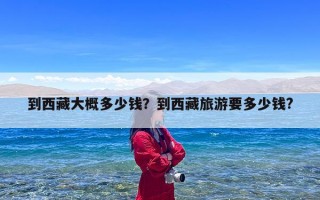 到西藏大概多少钱？到西藏旅游要多少钱?