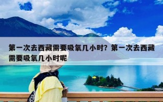 第一次去西藏需要吸氧几小时？第一次去西藏需要吸氧几小时呢