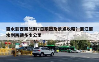 丽水到西藏旅游7日跟团及景点攻略？浙江丽水到西藏多少公里