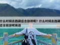 什么时候去西藏适合旅游呢？什么时候去西藏适合旅游呢英语