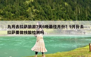九月去拉萨旅游7天6晚最佳月份？9月份去拉萨要做核酸检测吗