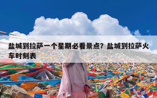 盐城到拉萨一个星期必看景点？盐城到拉萨火车时刻表