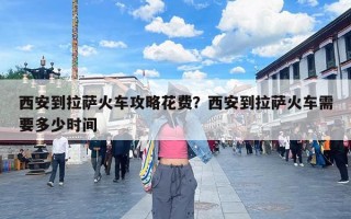 西安到拉萨火车攻略花费？西安到拉萨火车需要多少时间