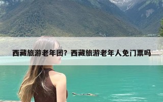 西藏旅游老年团？西藏旅游老年人免门票吗