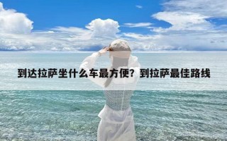 到达拉萨坐什么车最方便？到拉萨最佳路线