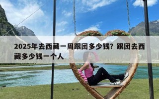 2025年去西藏一周跟团多少钱？跟团去西藏多少钱一个人