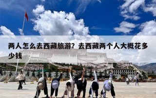 两人怎么去西藏旅游？去西藏两个人大概花多少钱