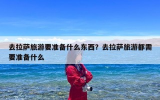 去拉萨旅游要准备什么东西？去拉萨旅游都需要准备什么