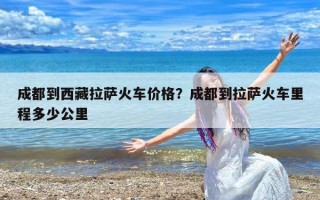 成都到西藏拉萨火车价格？成都到拉萨火车里程多少公里