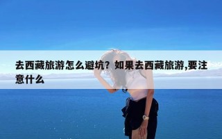 去西藏旅游怎么避坑？如果去西藏旅游,要注意什么