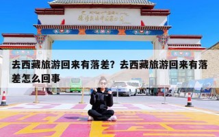 去西藏旅游回来有落差？去西藏旅游回来有落差怎么回事