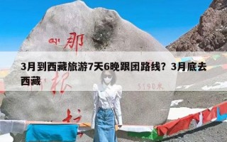 3月到西藏旅游7天6晚跟团路线？3月底去西藏