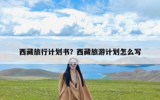 西藏旅行计划书？西藏旅游计划怎么写
